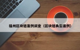 福州区块链案例调查(区块链典型案例)