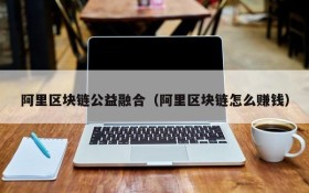阿里区块链公益融合(阿里区块链怎么赚钱)