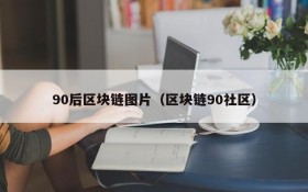 90后区块链图片(区块链90社区)