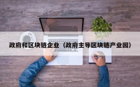 政府和区块链企业(政府主导区块链产业园)