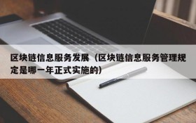 区块链信息服务发展(区块链信息服务管理规定是哪一年正式实施的)