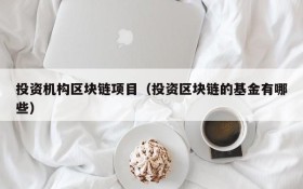 投资机构区块链项目(投资区块链的基金有哪些)