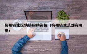 杭州链家区块链招聘岗位(杭州链家总部在哪里)