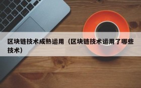 区块链技术成熟运用(区块链技术运用了哪些技术)