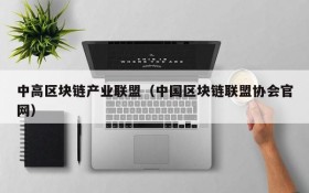 中高区块链产业联盟(中国区块链联盟协会官网)
