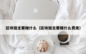 区块链主要赚什么(区块链主要赚什么费用)