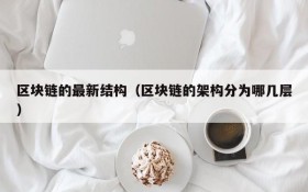 区块链的最新结构（区块链的架构分为哪几层）