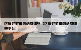 区块链链币网站有哪些(区块链链币网站有哪些平台)