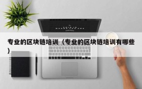 专业的区块链培训(专业的区块链培训有哪些)