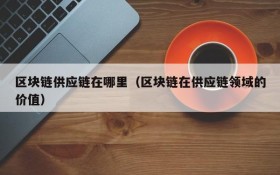 区块链供应链在哪里(区块链在供应链领域的价值)