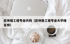 区块链工程专业代码(区块链工程专业大学排名榜)