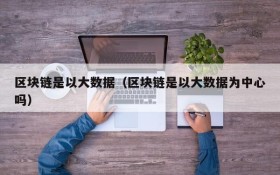 区块链是以大数据(区块链是以大数据为中心吗)
