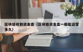 区块链收割资金盘(区块链资金盘一般能运营多久)
