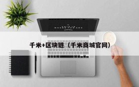 千米+区块链(千米商城官网)