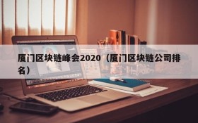 厦门区块链峰会2020(厦门区块链公司排名)
