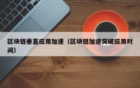 区块链垂直应用加速(区块链加速突破应用时间)