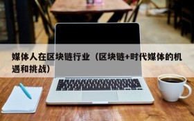 媒体人在区块链行业(区块链+时代媒体的机遇和挑战)