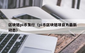 区块链pi币发行(pi币区块链项目方最新动态)