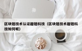 区块链技术认证趣链科技(区块链技术趣链科技如何呢)