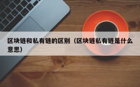 区块链和私有链的区别（区块链私有链是什么意思）