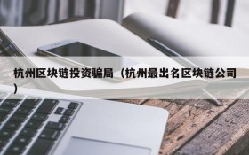 杭州区块链投资骗局(杭州最出名区块链公司)