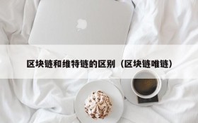 区块链和维特链的区别(区块链唯链)