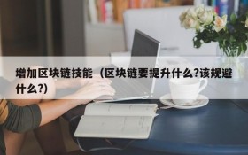 增加区块链技能(区块链要提升什么?该规避什么?)