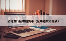 公司发行区块链货币(区块链发币融资)