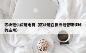 区块链供应链电商（区块链在供应链管理领域的应用）
