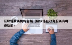 区块链政务机构包括(区块链在政务服务有哪些功能)