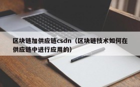 区块链加供应链csdn(区块链技术如何在供应链中进行应用的)