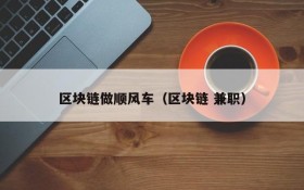区块链做顺风车(区块链 兼职)
