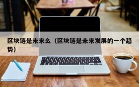 区块链是未来么(区块链是未来发展的一个趋势)