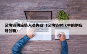 区块链供应链人员失业(区块链时代中的供应链创新)