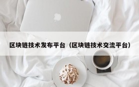 区块链技术发布平台(区块链技术交流平台)