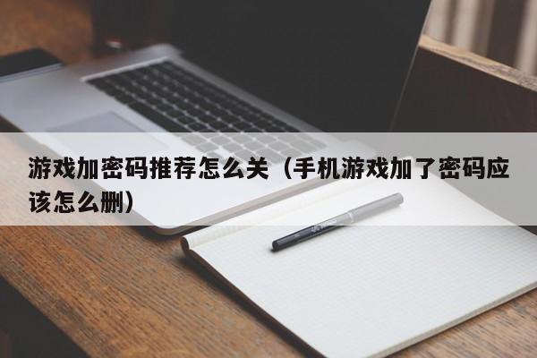 游戏加密码推荐怎么关（手机游戏加了密码应该怎么删）