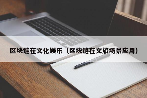 区块链在文化娱乐（区块链在文旅场景应用）