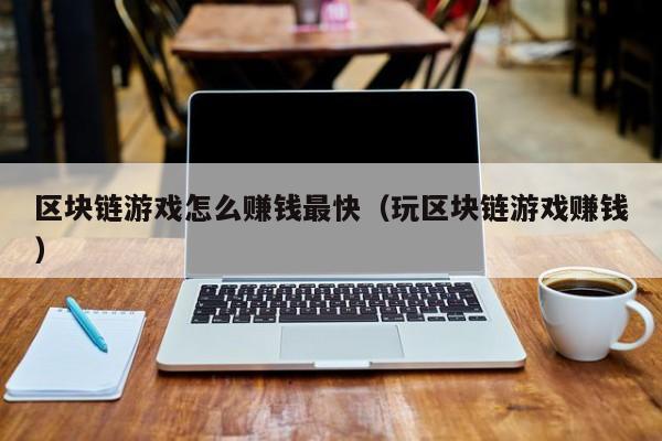 区块链游戏怎么赚钱最快（玩区块链游戏赚钱）