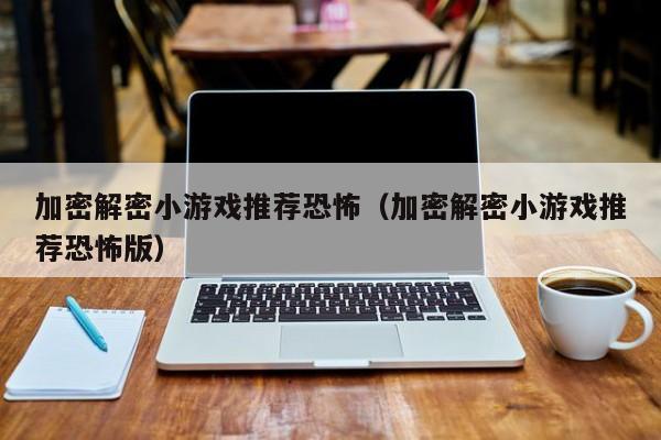 加密解密小游戏推荐恐怖（加密解密小游戏推荐恐怖版）