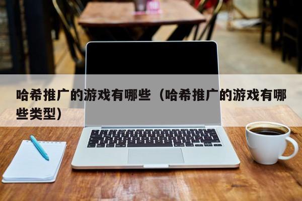 哈希推广的游戏有哪些（哈希推广的游戏有哪些类型）