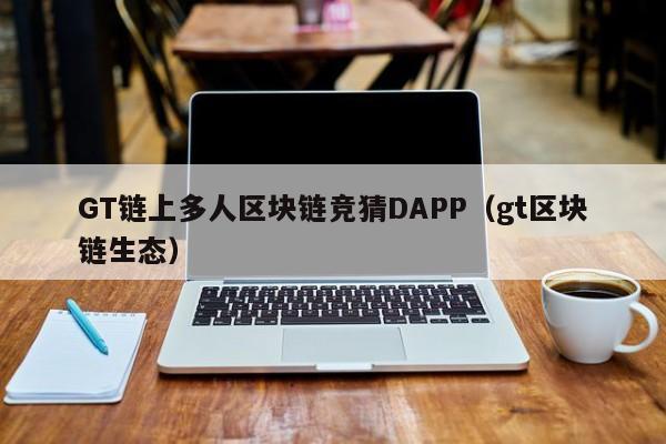 GT链上多人区块链竞猜DAPP（gt区块链生态）