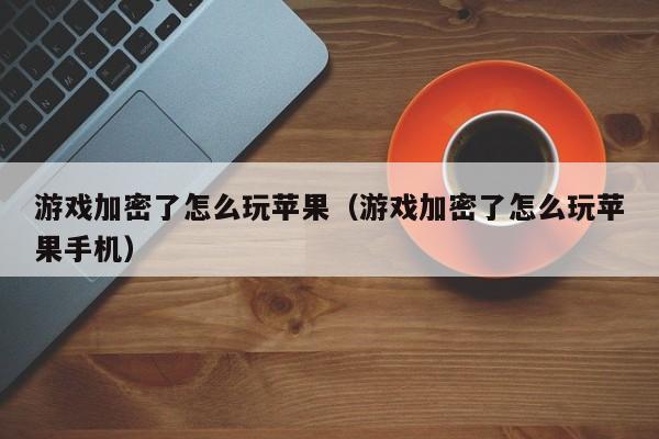 游戏加密了怎么玩苹果（游戏加密了怎么玩苹果手机）