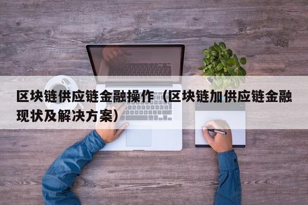 区块链供应链金融操作（区块链加供应链金融现状及解决方案）
