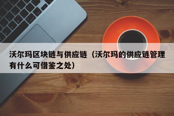 沃尔玛区块链与供应链（沃尔玛的供应链管理有什么可借鉴之处）