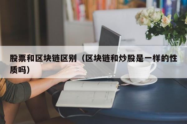 股票和区块链区别（区块链和炒股是一样的性质吗）