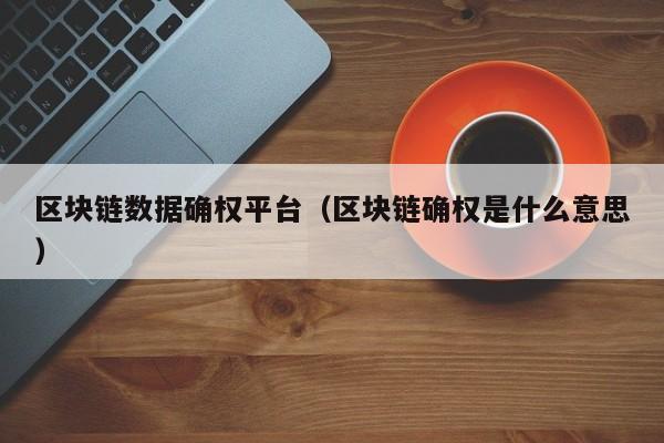 区块链数据确权平台（区块链确权是什么意思）