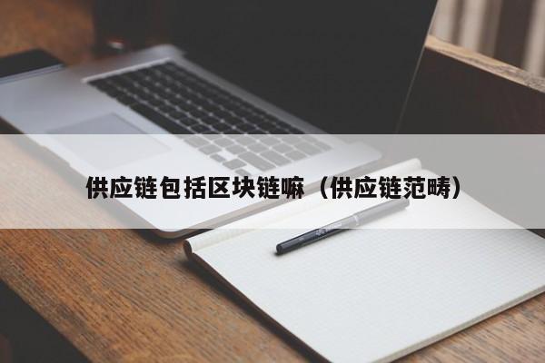 供应链包括区块链嘛（供应链范畴）