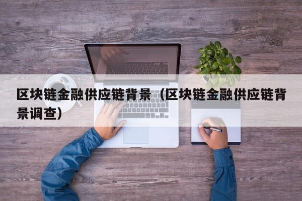 区块链金融供应链背景（区块链金融供应链背景调查）
