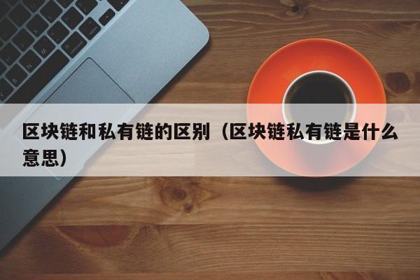 区块链和私有链的区别（区块链私有链是什么意思）