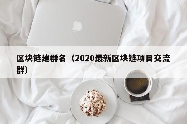 区块链建群名（2020最新区块链项目交流群）